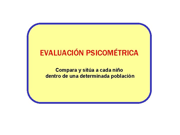 EVALUACIÓN PSICOMÉTRICA Compara y sitúa a cada niño dentro de una determinada población EVALUACIÓN PSICOMÉTRICA Compara y sitúa a cada niño dentro de una determinada población