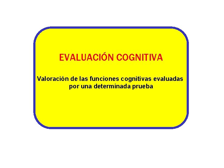 EVALUACIÓN COGNITIVA Valoración de las funciones cognitivas evaluadas por una determinada prueba EVALUACIÓN COGNITIVA Valoración de las funciones cognitivas evaluadas por una determinada prueba