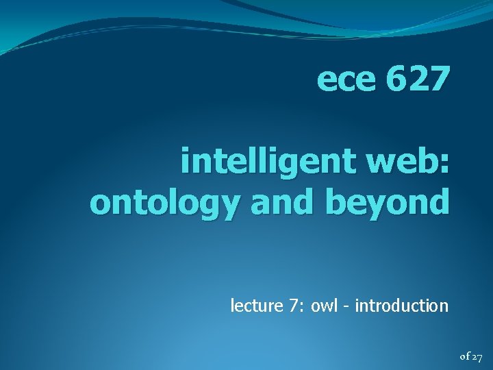 ece 627 intelligent web: ontology and beyond lecture 7: owl - introduction of 27