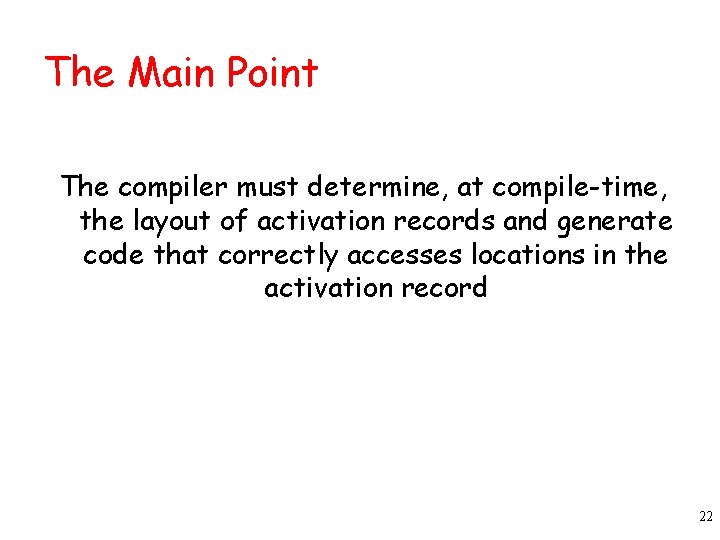 The Main Point The compiler must determine, at compile-time, the layout of activation records The Main Point The compiler must determine, at compile-time, the layout of activation records
