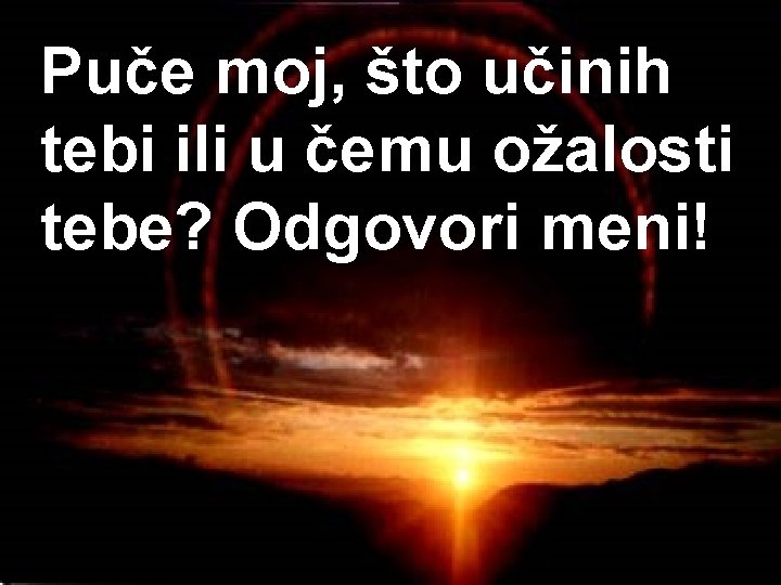 Puče moj, što učinih tebi ili u čemu ožalosti tebe? Odgovori meni! 