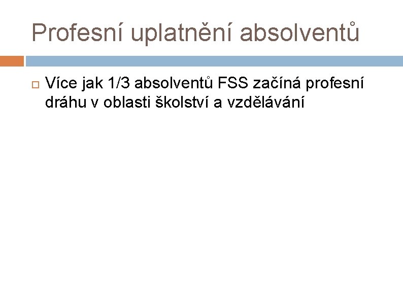 Profesní uplatnění absolventů Více jak 1/3 absolventů FSS začíná profesní dráhu v oblasti školství