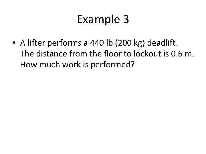 Example 3 • A lifter performs a 440 lb (200 kg) deadlift. The distance