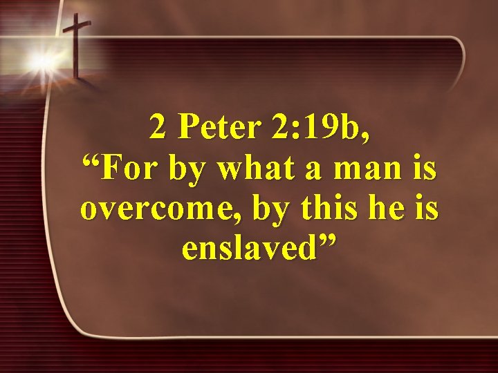 2 Peter 2: 19 b, “For by what a man is overcome, by this