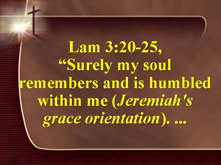 Lam 3: 20 -25, “Surely my soul remembers and is humbled within me (Jeremiah's