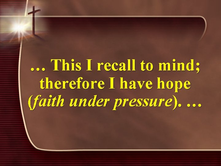 … This I recall to mind; therefore I have hope (faith under pressure). …
