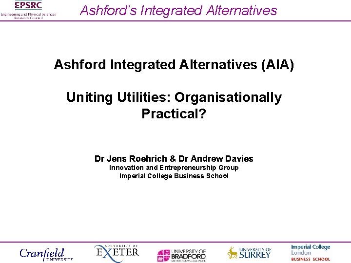 Ashford’s Integrated Alternatives Ashford Integrated Alternatives (AIA) Uniting Utilities: Organisationally Practical? Dr Jens Roehrich