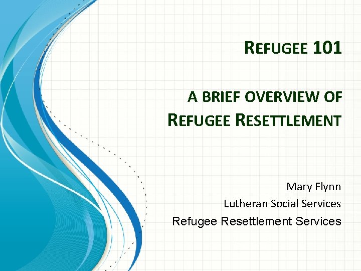 REFUGEE 101 A BRIEF OVERVIEW OF REFUGEE RESETTLEMENT Mary Flynn Lutheran Social Services Refugee