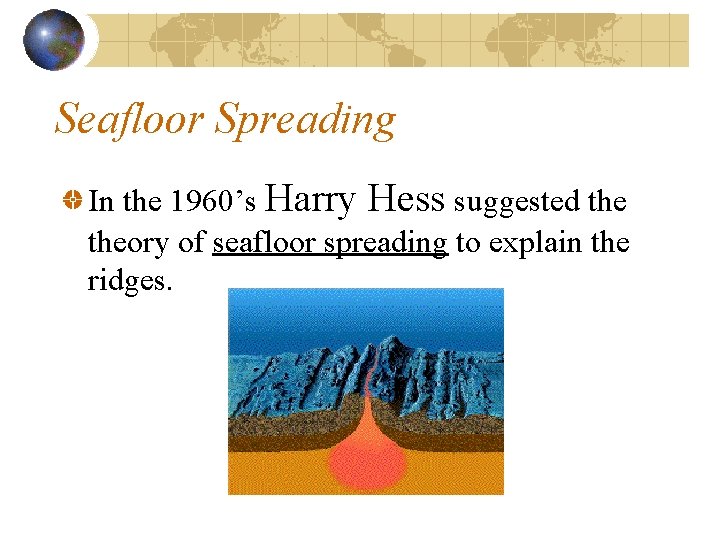 Seafloor Spreading In the 1960’s Harry Hess suggested theory of seafloor spreading to explain