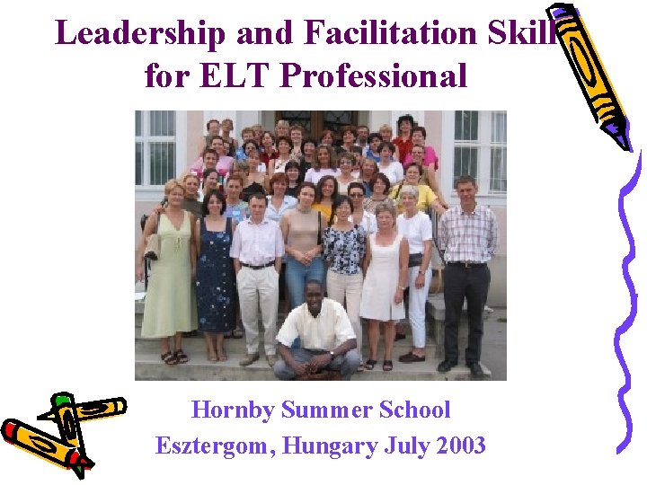 Leadership and Facilitation Skill for ELT Professional Hornby Summer School Esztergom, Hungary July 2003