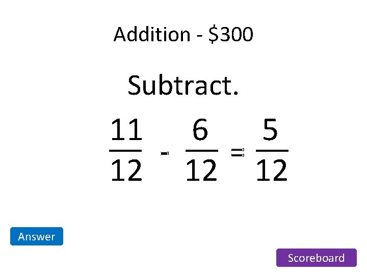 Addition - $300 Subtract. 11 6 5 = 12 12 12 Answer Scoreboard Addition - $300 Subtract. 11 6 5 = 12 12 12 Answer Scoreboard