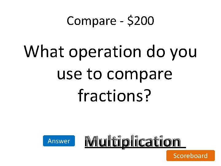 Compare - $200 What operation do you use to compare fractions? Answer Multiplication Scoreboard Compare - $200 What operation do you use to compare fractions? Answer Multiplication Scoreboard