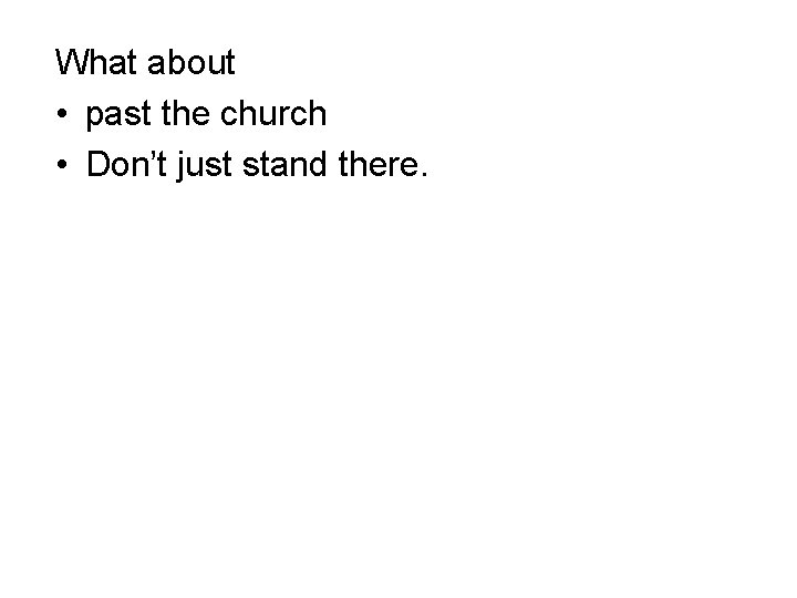 What about • past the church • Don’t just stand there. 
