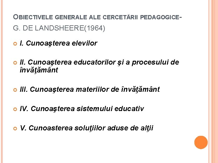 OBIECTIVELE GENERALE CERCETĂRII PEDAGOGICEG. DE LANDSHEERE(1964) I. Cunoaşterea elevilor II. Cunoaşterea educatorilor şi a