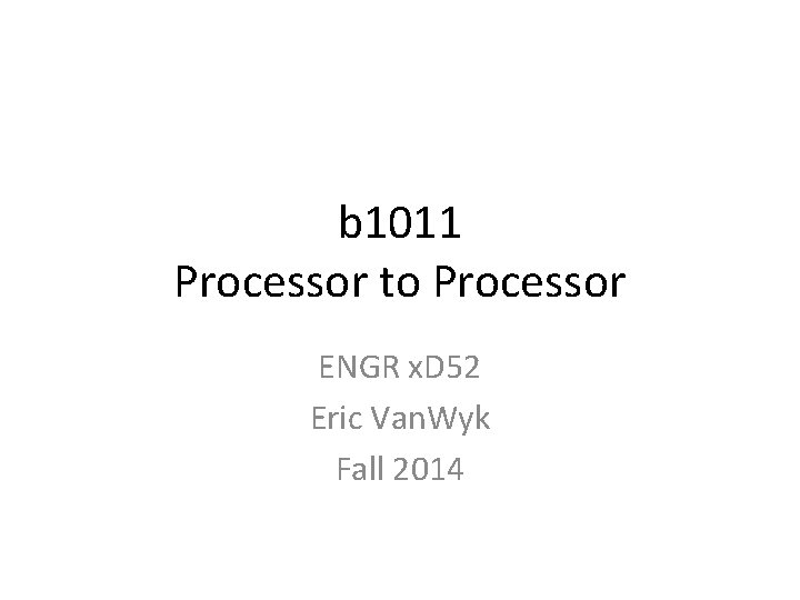 b 1011 Processor to Processor ENGR x. D 52 Eric Van. Wyk Fall 2014