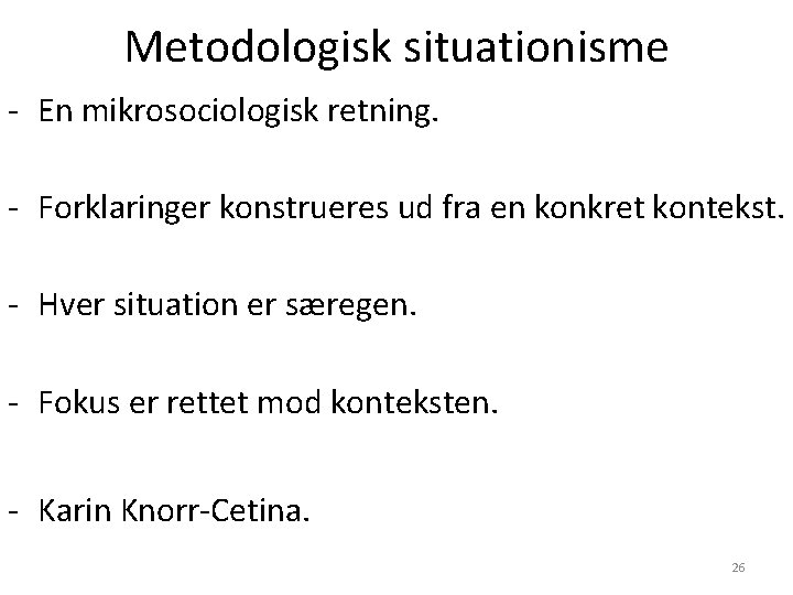 Metodologisk situationisme - En mikrosociologisk retning. - Forklaringer konstrueres ud fra en konkret kontekst. Metodologisk situationisme - En mikrosociologisk retning. - Forklaringer konstrueres ud fra en konkret kontekst.