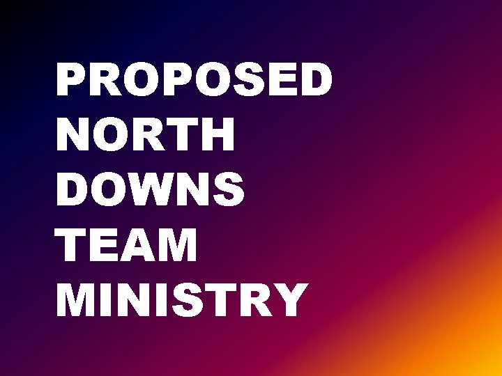 PROPOSED NORTH DOWNS TEAM MINISTRY 