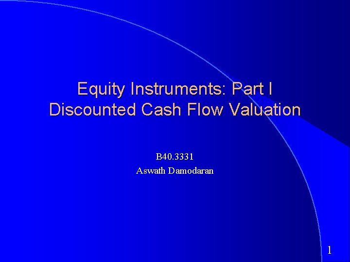 Equity Instruments: Part I Discounted Cash Flow Valuation B 40. 3331 Aswath Damodaran 1