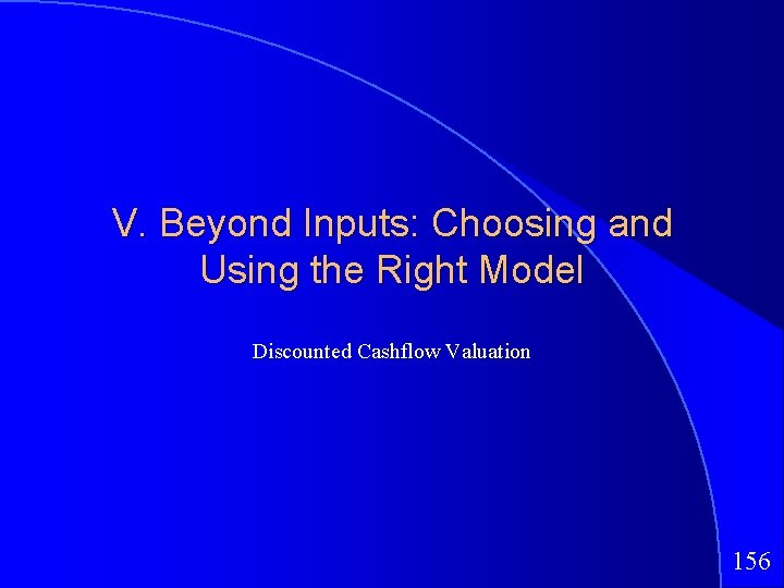 V. Beyond Inputs: Choosing and Using the Right Model Discounted Cashflow Valuation 156 