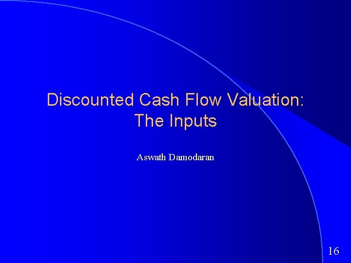 Discounted Cash Flow Valuation: The Inputs Aswath Damodaran 16 