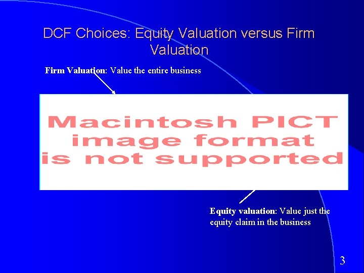 DCF Choices: Equity Valuation versus Firm Valuation: Value the entire business Equity valuation: Value