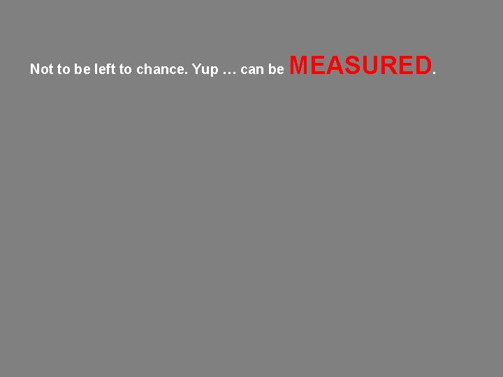 Not to be left to chance. Yup … can be MEASURED. Not to be left to chance. Yup … can be MEASURED.