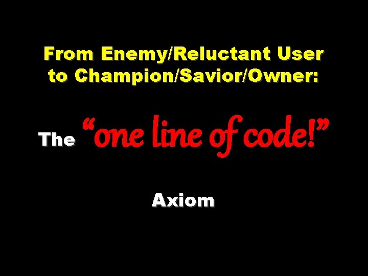 From Enemy/Reluctant User to Champion/Savior/Owner: The “one line of code!” Axiom From Enemy/Reluctant User to Champion/Savior/Owner: The “one line of code!” Axiom
