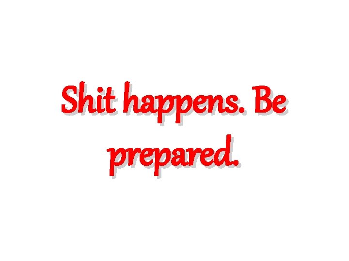 Shit happens. Be prepared. Shit happens. Be prepared.