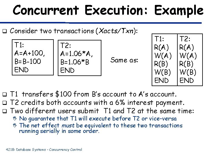 Concurrent Execution: Example q Consider two transactions (Xacts/Txn): T 1: A=A+100, B=B-100 END q