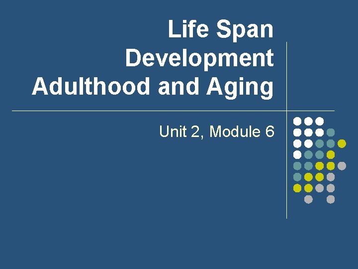 Life Span Development Adulthood and Aging Unit 2, Module 6 