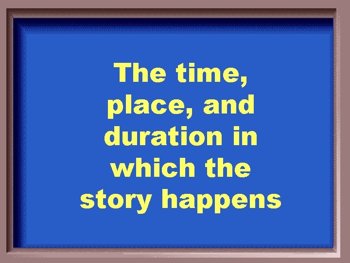 The time, place, and duration in which the story happens 