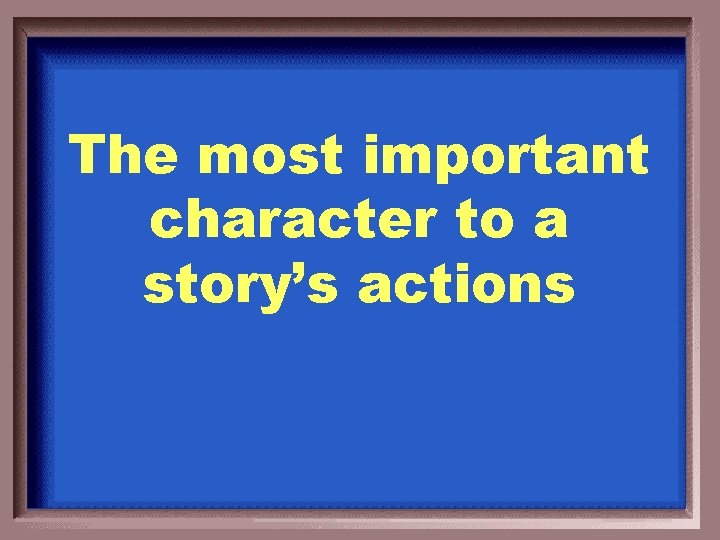 The most important character to a story’s actions 