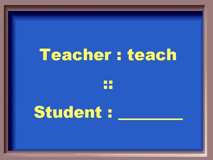 Teacher : teach : : Student : 
