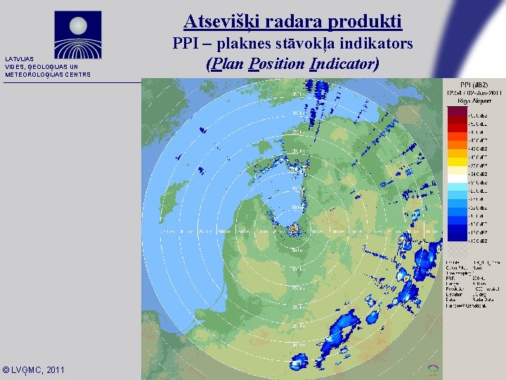 Atsevišķi radara produkti LATVIJAS VIDES, ĢEOLOĢIJAS UN METEOROLOĢIJAS CENTRS PPI – plaknes stāvokļa indikators Atsevišķi radara produkti LATVIJAS VIDES, ĢEOLOĢIJAS UN METEOROLOĢIJAS CENTRS PPI – plaknes stāvokļa indikators