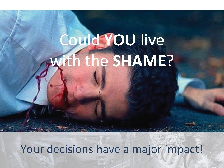Could YOU live with the SHAME? Your decisions have a major impact! 