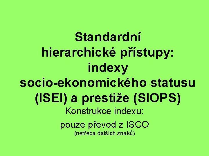 Standardní hierarchické přístupy: indexy socio-ekonomického statusu (ISEI) a prestiže (SIOPS) Konstrukce indexu: pouze převod