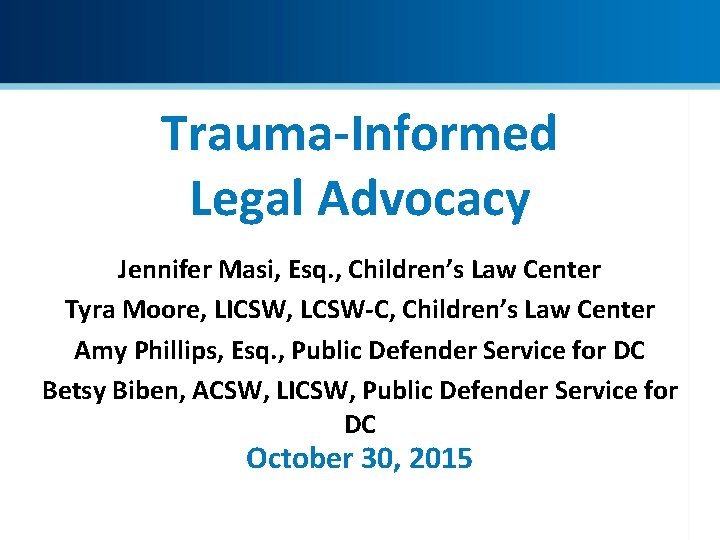 Trauma-Informed Legal Advocacy Jennifer Masi, Esq. , Children’s Law Center Tyra Moore, LICSW, LCSW-C,