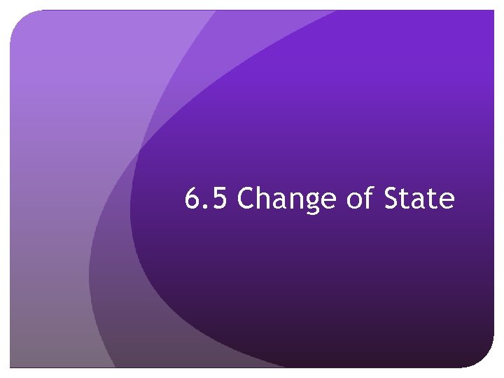 6. 5 Change of State 6. 5 Change of State
