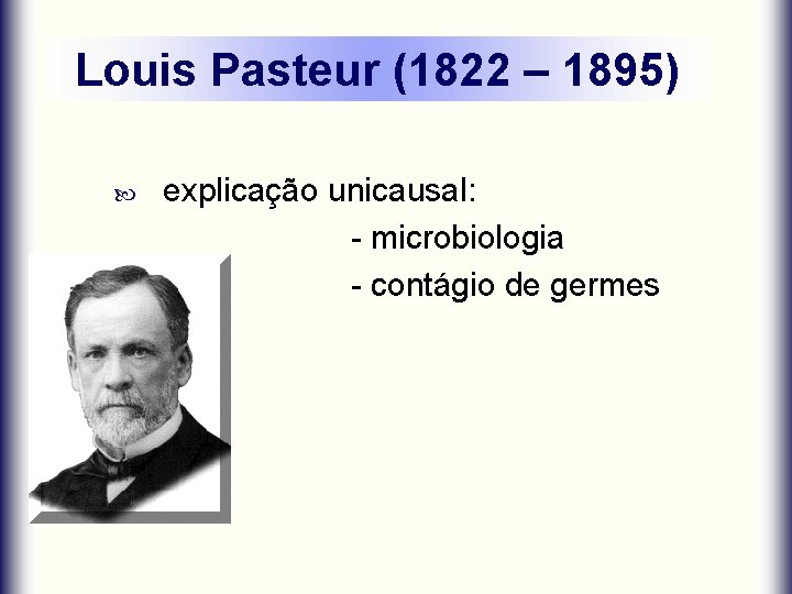 Louis Pasteur (1822 – 1895) explicação unicausal: - microbiologia - contágio de germes 