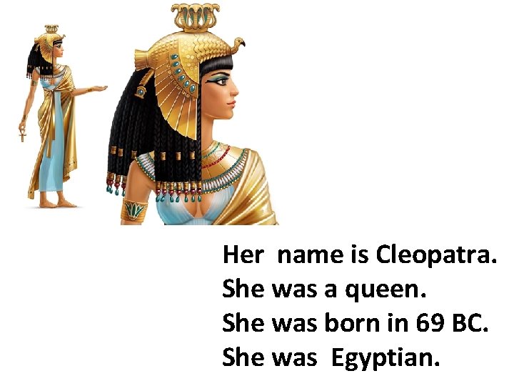 Нer name is Cleopatra. She was a queen. She was born in 69 BC.