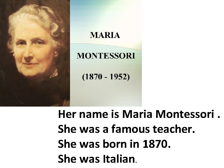 Нer name is Maria Montessori. She was a famous teacher. She was born in