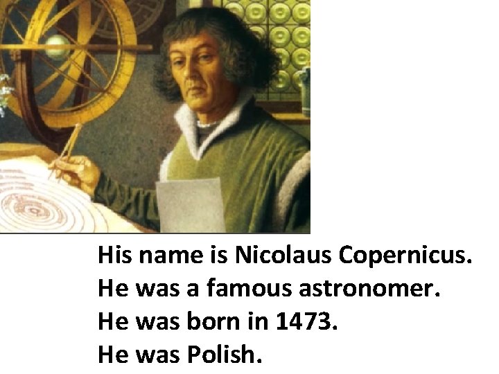 Нis name is Nicolaus Copernicus. He was a famous astronomer. He was born in