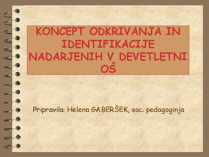 KONCEPT ODKRIVANJA IN IDENTIFIKACIJE NADARJENIH V DEVETLETNI OŠ Pripravila: Helena GABERŠEK, soc. pedagoginja KONCEPT ODKRIVANJA IN IDENTIFIKACIJE NADARJENIH V DEVETLETNI OŠ Pripravila: Helena GABERŠEK, soc. pedagoginja