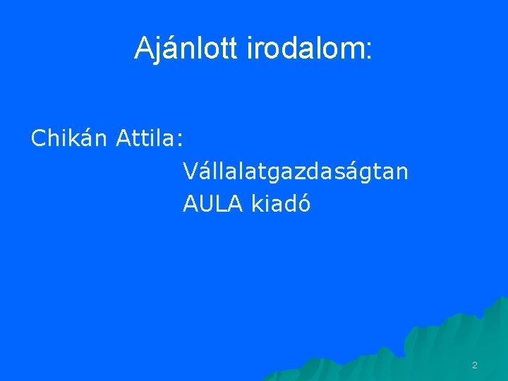 Ajánlott irodalom: Chikán Attila: Vállalatgazdaságtan AULA kiadó 2 Ajánlott irodalom: Chikán Attila: Vállalatgazdaságtan AULA kiadó 2