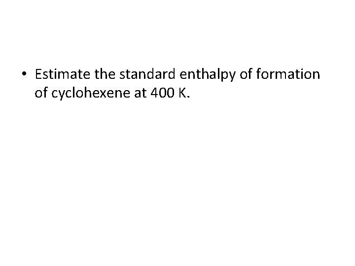 • Estimate the standard enthalpy of formation of cyclohexene at 400 K. 