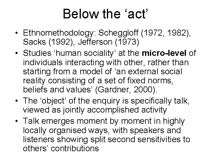 Below the ‘act’ • Ethnomethodology: Scheggloff (1972, 1982), Sacks (1992), Jefferson (1973) • Studies