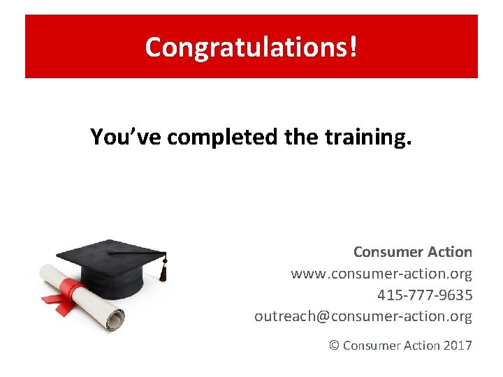Congratulations! You’ve completed the training. Consumer Action www. consumer-action. org 415 -777 -9635 outreach@consumer-action.