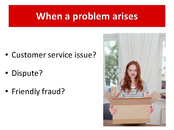 When a problem arises • Customer service issue? • Dispute? • Friendly fraud? 
