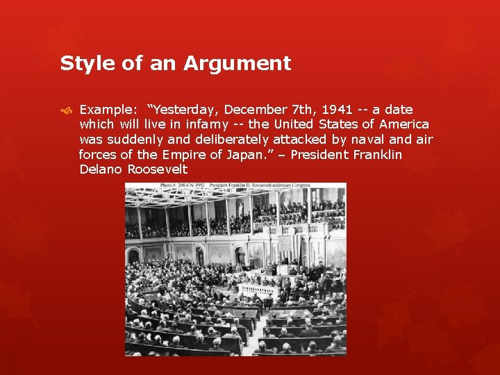 Style of an Argument Example: “Yesterday, December 7 th, 1941 -- a date which