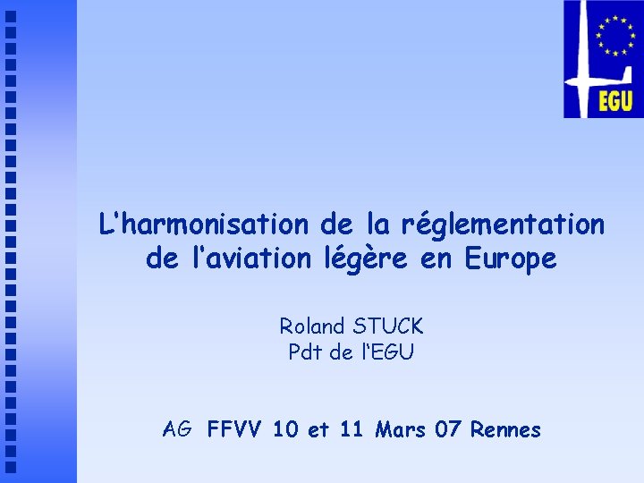 L‘harmonisation de la réglementation de l‘aviation légère en Europe Roland STUCK Pdt de l‘EGU